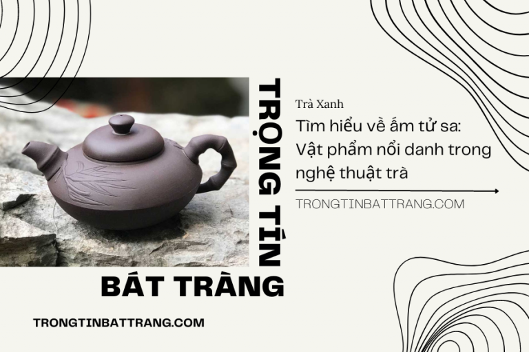 Trọng Tín Bát Tràng- Tìm hiểu về ấm tử sa Vật phẩm nổi danh trong nghệ thuật trà