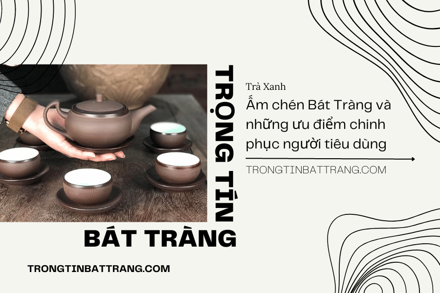 Trọng Tín Bát Tràng- Ấm chén Bát Tràng và những ưu điểm chinh phục người tiêu dùng