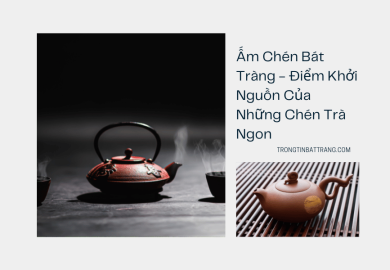 Ấm Chén Bát Tràng - Điểm Khởi Nguồn Của Những Chén Trà Ngon