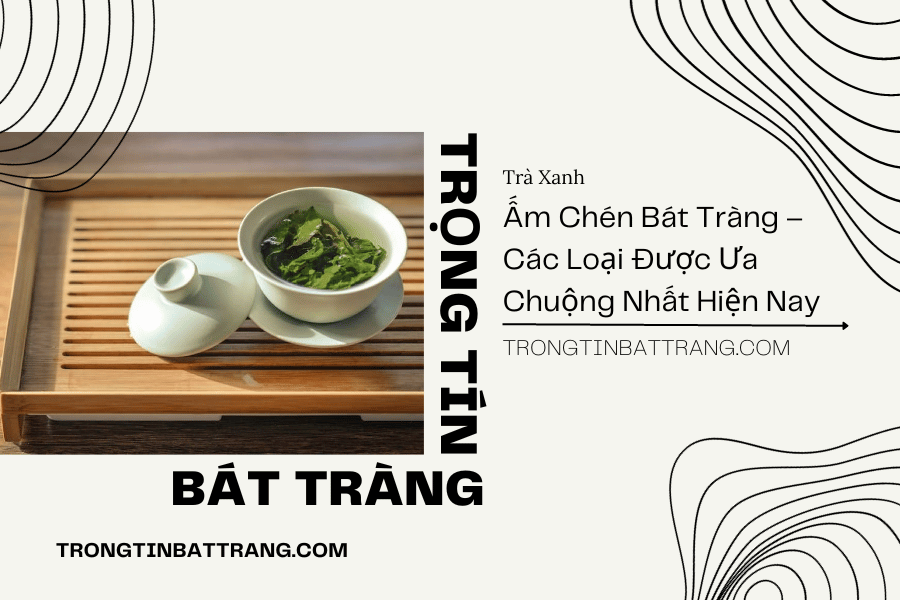 Ấm Chén Bát Tràng – Các Loại Được Ưa Chuộng Nhất Hiện Nay