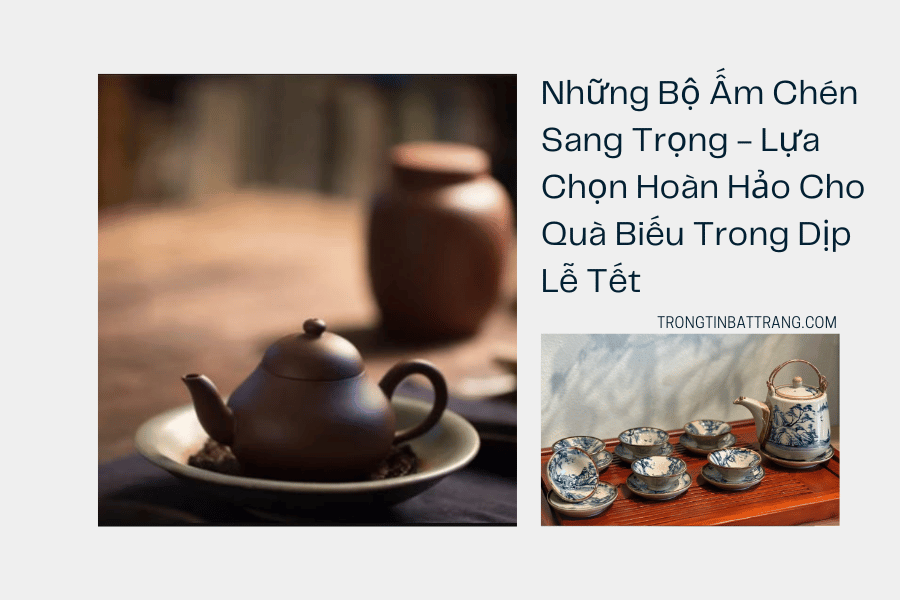 Những Bộ Ấm Chén Sang Trọng - Lựa Chọn Hoàn Hảo Cho Quà Biếu Trong Dịp Lễ Tết