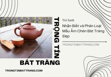 Nhận Biết và Phân Loại Mẫu Ấm Chén Bát Tràng Đẹp