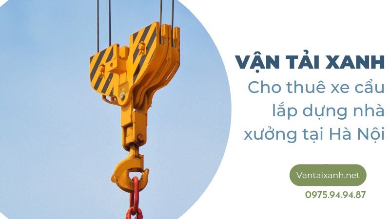 Vận Tải Xanh cho thuê xe cẩu lắp dựng nhà xưởng tại Hà Nội – Liên hệ ngay hotline 0965874444