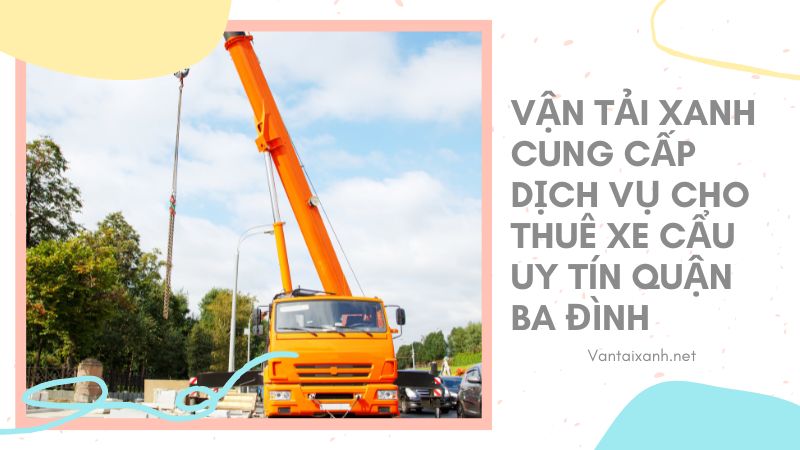 Vận Tải Xanh cung cấp dịch vụ cho thuê xe cẩu uy tín quận Ba Đình – Liên hệ hotline 0965874444